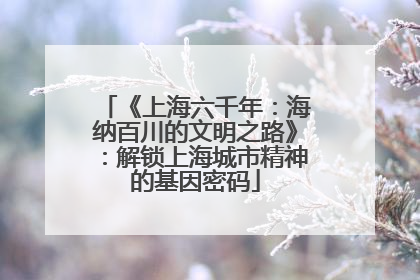 《上海六千年：海纳百川的文明之路》：解锁上海城市精神的基因密码