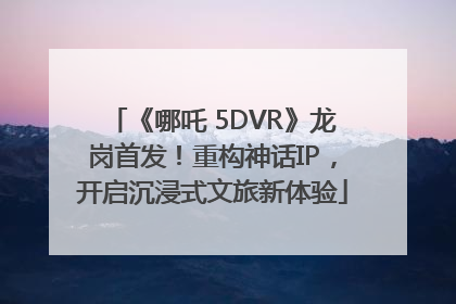 《哪吒 5DVR》龙岗首发！重构神话IP，开启沉浸式文旅新体验