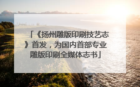 《扬州雕版印刷技艺志》首发，为国内首部专业雕版印刷全媒体志书