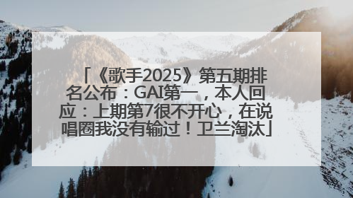 《歌手2025》第五期排名公布：GAI第一，本人回应：上期第7很不开心，在说唱圈我没有输过！卫兰淘汰