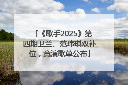 《歌手2025》第四期卫兰、范玮琪双补位，竞演歌单公布