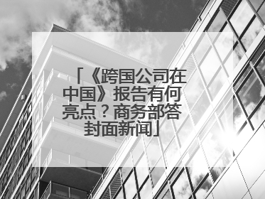 《跨国公司在中国》报告有何亮点？商务部答封面新闻