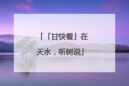 「甘快看」在天水，听树说