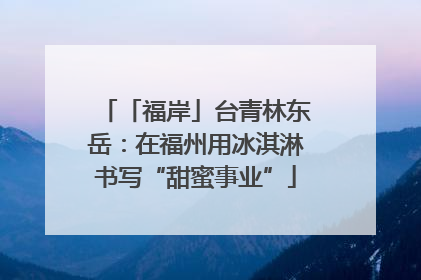 「福岸」台青林东岳：在福州用冰淇淋书写“甜蜜事业”