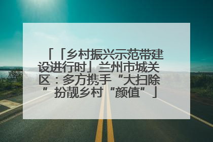 「乡村振兴示范带建设进行时」兰州市城关区：多方携手“大扫除”扮靓乡村“颜值”