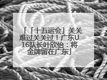 「十五运会」关关难过关关过！广东U16队长叶欣怡：将金牌留在广东