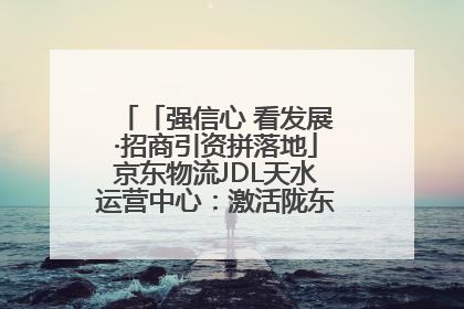 「强信心 看发展·招商引资拼落地」京东物流JDL天水运营中心：激活陇东南区域经济新引擎