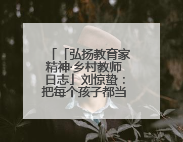「弘扬教育家精神·乡村教师日志」刘惊蛰：把每个孩子都当作掌心的宝贝