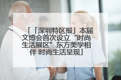 「深圳特区报」本届文博会首次设立“时尚生活展区”东方美学相伴 时尚生活呈现