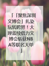 「聚焦深圳文博会」扎染玩转跨界！大理蓝续借力文博会斩获NBA等联名大单