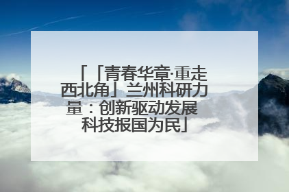 「青春华章·重走西北角」兰州科研力量：创新驱动发展 科技报国为民