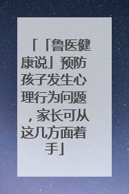 「鲁医健康说」预防孩子发生心理行为问题，家长可从这几方面着手