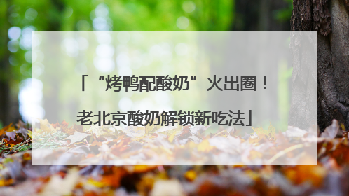 “烤鸭配酸奶”火出圈！老北京酸奶解锁新吃法