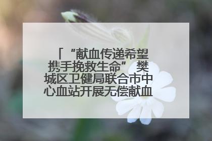 “献血传递希望 携手挽救生命” 樊城区卫健局联合市中心血站开展无偿献血科普公益活动