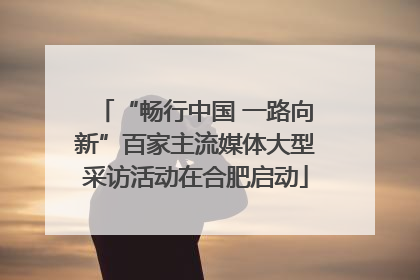 “畅行中国 一路向新”百家主流媒体大型采访活动在合肥启动