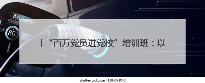 “百万党员进党校”培训班：以学铸魂正风促干 筑牢廉洁防线