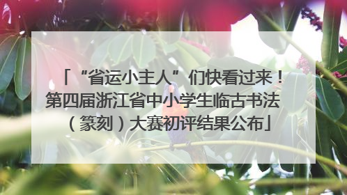 “省运小主人”们快看过来！第四届浙江省中小学生临古书法（篆刻）大赛初评结果公布