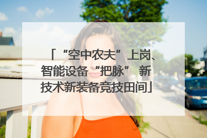 “空中农夫”上岗、智能设备“把脉” 新技术新装备竞技田间