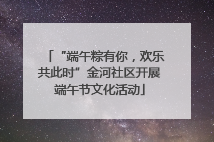 “端午粽有你，欢乐共此时”金河社区开展端午节文化活动