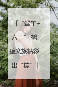 “端午+六一” 鹤壁文旅精彩出“粽”