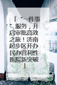 “一件事”服务，开启审批高效之旅！济南起步区开办民办营利性医院新突破