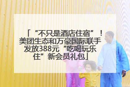 “不只是酒店住宿”！美团生态和万豪国际联手发放388元“吃喝玩乐住”新会员礼包