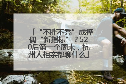 “不胖不秃”成择偶“新指标”？520后第一个周末，杭州人相亲都聊什么