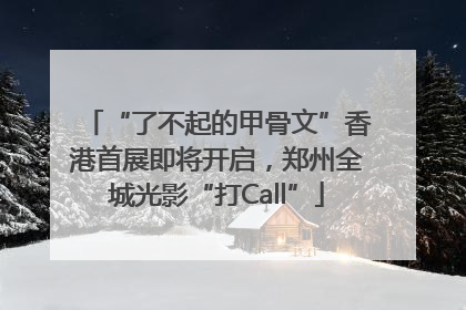 “了不起的甲骨文”香港首展即将开启，郑州全城光影“打Call”