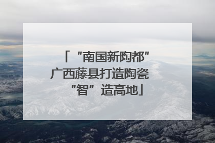 “南国新陶都”广西藤县打造陶瓷“智”造高地
