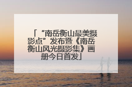 “南岳衡山最美摄影点”发布暨《南岳衡山风光摄影集》画册今日首发