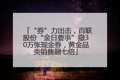 “券”力出击，百联股份“金日要事”撒30万张现金券，黄金品类销售翻七倍