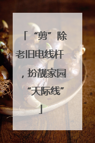 “剪”除老旧电线杆，扮靓家园“天际线”
