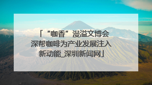 “咖香”漫溢文博会 深帮咖啡为产业发展注入新动能_深圳新闻网