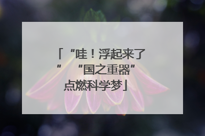 “哇！浮起来了” “国之重器”点燃科学梦