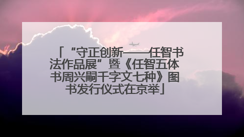 “守正创新——任智书法作品展”暨《任智五体书周兴嗣千字文七种》图书发行仪式在京举