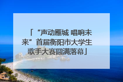 “声动雁城 唱响未来”首届衡阳市大学生歌手大赛圆满落幕