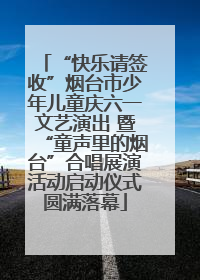 “快乐请签收”烟台市少年儿童庆六一文艺演出 暨“童声里的烟台”合唱展演活动启动仪式圆满落幕
