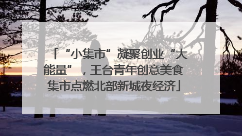 “小集市”凝聚创业“大能量”，王台青年创意美食集市点燃北部新城夜经济