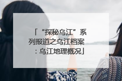 “探秘乌江”系列报道之乌江档案：乌江地理概况