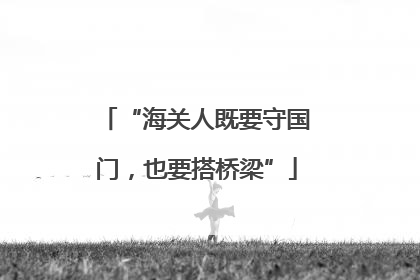 “海关人既要守国门，也要搭桥梁”