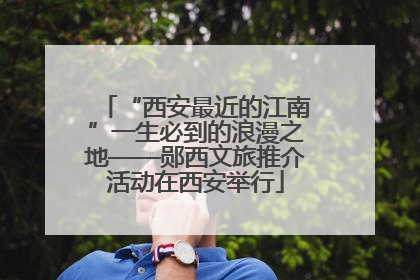 “西安最近的江南”一生必到的浪漫之地——郧西文旅推介活动在西安举行