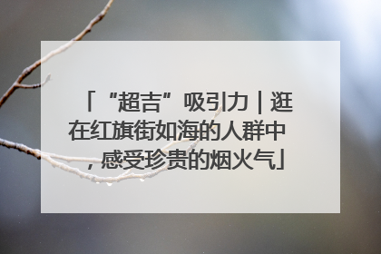 “超吉”吸引力｜逛在红旗街如海的人群中，感受珍贵的烟火气