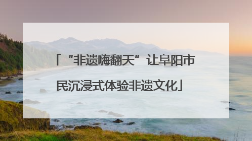 “非遗嗨翻天”让阜阳市民沉浸式体验非遗文化