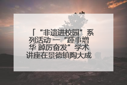 “非遗进校园”系列活动 一“踵事增华 踔厉奋发”学术讲座在景德镇陶大成功举办（图）