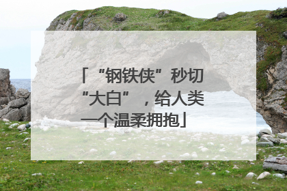 “钢铁侠”秒切“大白”，给人类一个温柔拥抱