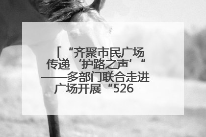 “齐聚市民广场 传递‘护路之声’”——多部门联合走进广场开展“526 我爱路”宣传活动