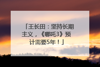 王长田：坚持长期主义，《哪吒3》预计需要5年！