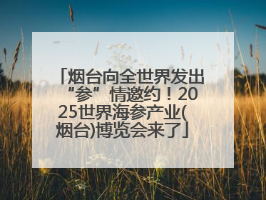 烟台向全世界发出“参”情邀约！2025世界海参产业(烟台)博览会来了
