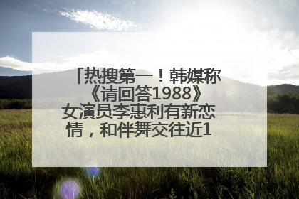 热搜第一！韩媒称《请回答1988》女演员李惠利有新恋情，和伴舞交往近1年，经纪公司回应