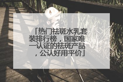 热门祛斑水乳套装排行榜，国家唯一认证的祛斑产品，公认好用平价